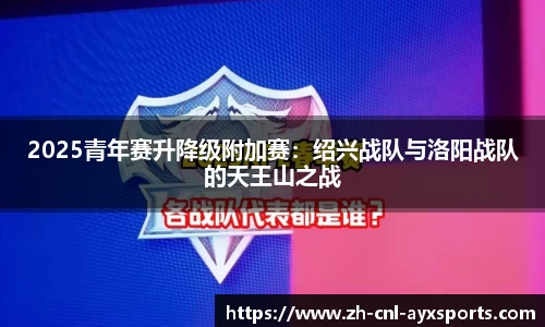 2025青年赛升降级附加赛：绍兴战队与洛阳战队的天王山之战