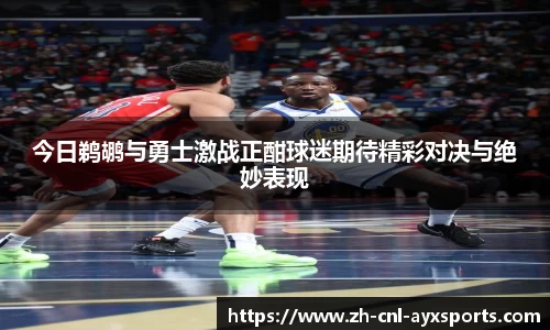 今日鹈鹕与勇士激战正酣球迷期待精彩对决与绝妙表现