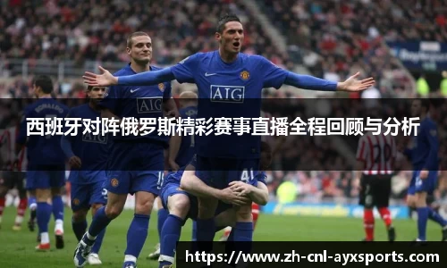 西班牙对阵俄罗斯精彩赛事直播全程回顾与分析