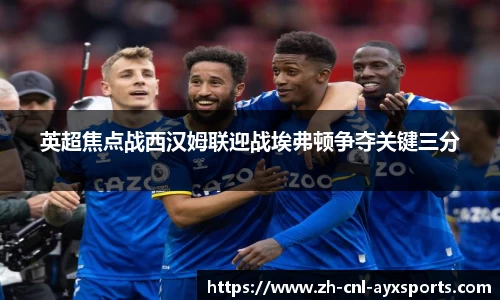 英超焦点战西汉姆联迎战埃弗顿争夺关键三分